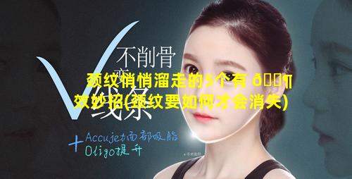 颈纹悄悄溜走的5个有 🐶 效妙招(颈纹要如何才会消失)